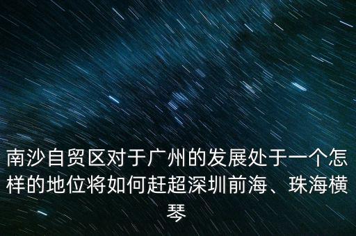 南沙自貿(mào)區(qū)對(duì)于廣州的發(fā)展處于一個(gè)怎樣的地位將如何趕超深圳前海、珠海橫琴