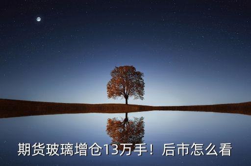 期貨玻璃增倉(cāng)13萬(wàn)手！后市怎么看