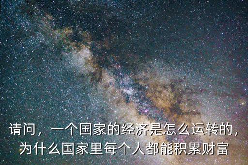 請(qǐng)問，一個(gè)國(guó)家的經(jīng)濟(jì)是怎么運(yùn)轉(zhuǎn)的，為什么國(guó)家里每個(gè)人都能積累財(cái)富