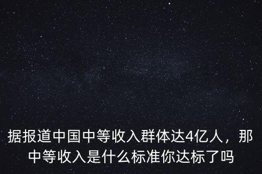 據(jù)報(bào)道中國(guó)中等收入群體達(dá)4億人，那中等收入是什么標(biāo)準(zhǔn)你達(dá)標(biāo)了嗎