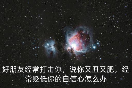 好朋友經(jīng)常打擊你，說你又丑又肥，經(jīng)常貶低你的自信心怎么辦