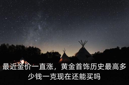 最近金價一直漲，黃金首飾歷史最高多少錢一克現(xiàn)在還能買嗎