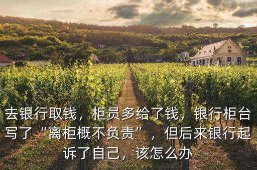 去銀行取錢，柜員多給了錢，銀行柜臺(tái)寫了“離柜概不負(fù)責(zé)”，但后來銀行起訴了自己，該怎么辦