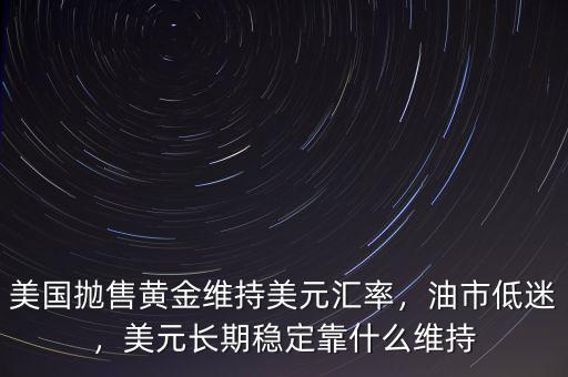 美國拋售黃金維持美元匯率，油市低迷，美元長期穩(wěn)定靠什么維持