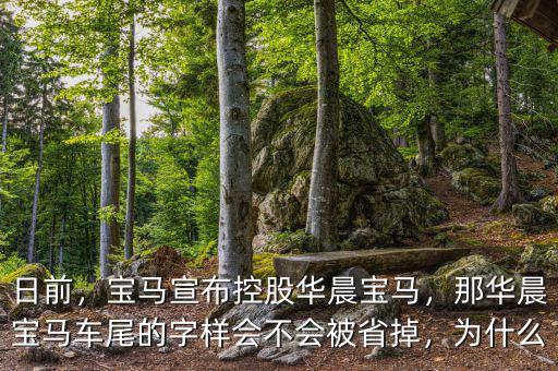 日前，寶馬宣布控股華晨寶馬，那華晨寶馬車尾的字樣會不會被省掉，為什么