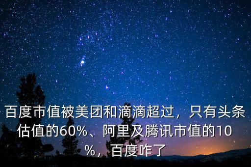 百度市值被美團(tuán)和滴滴超過，只有頭條估值的60%、阿里及騰訊市值的10%，百度咋了