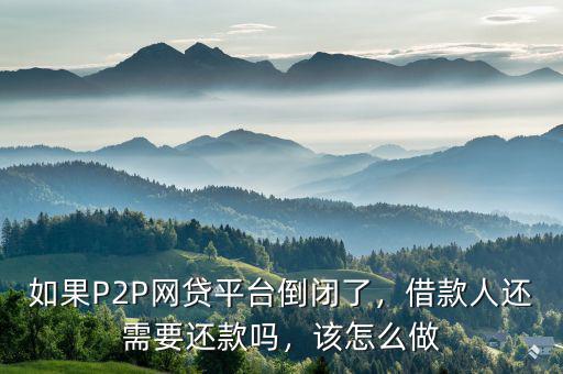 如果P2P網(wǎng)貸平臺倒閉了，借款人還需要還款嗎，該怎么做