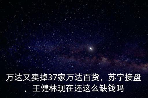 萬達(dá)又賣掉37家萬達(dá)百貨，蘇寧接盤，王健林現(xiàn)在還這么缺錢嗎