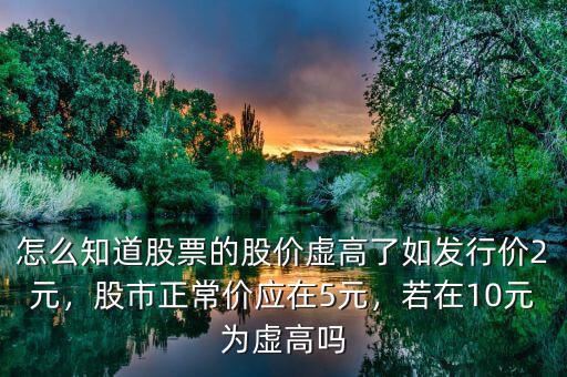 怎么知道股票的股價(jià)虛高了如發(fā)行價(jià)2元，股市正常價(jià)應(yīng)在5元，若在10元為虛高嗎