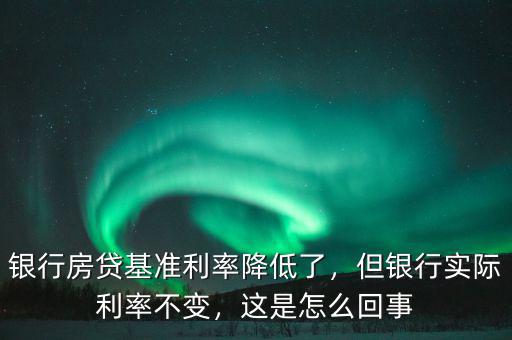 銀行房貸基準利率降低了，但銀行實際利率不變，這是怎么回事