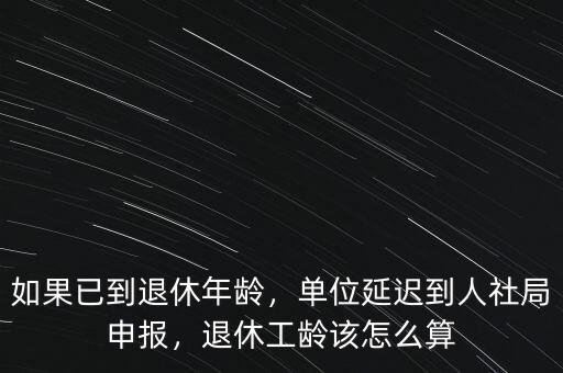 如果已到退休年齡，單位延遲到人社局申報(bào)，退休工齡該怎么算