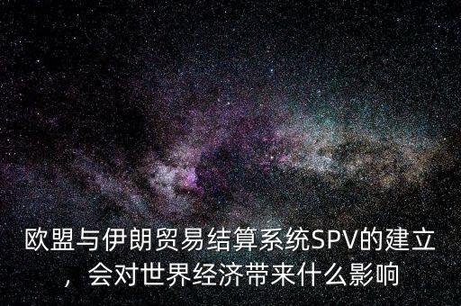 歐盟與伊朗貿易結算系統SPV的建立，會對世界經濟帶來什么影響