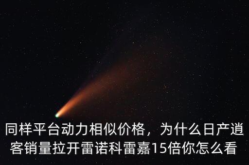 同樣平臺(tái)動(dòng)力相似價(jià)格，為什么日產(chǎn)逍客銷量拉開雷諾科雷嘉15倍你怎么看