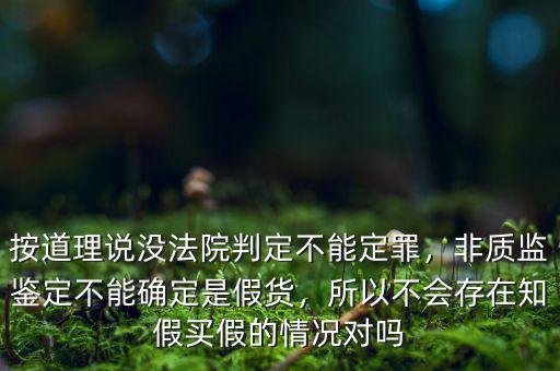 按道理說沒法院判定不能定罪，非質(zhì)監(jiān)鑒定不能確定是假貨，所以不會存在知假買假的情況對嗎