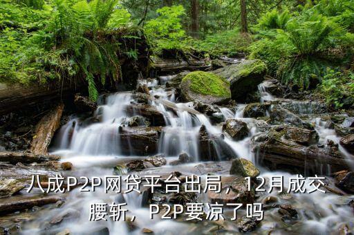 八成P2P網(wǎng)貸平臺(tái)出局，12月成交腰斬，P2P要涼了嗎