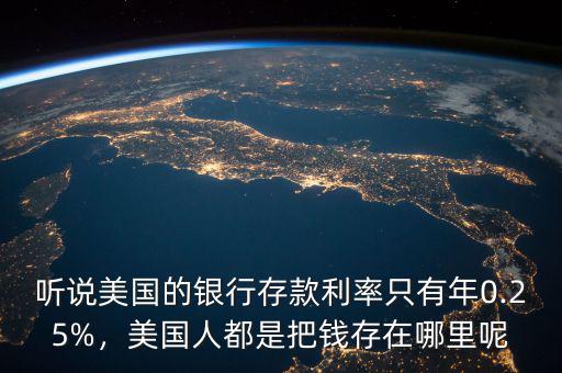 聽(tīng)說(shuō)美國(guó)的銀行存款利率只有年0.25%，美國(guó)人都是把錢(qián)存在哪里呢