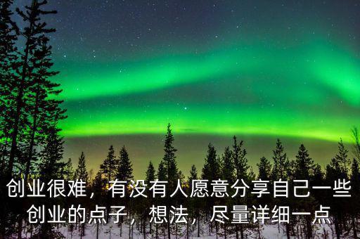 創(chuàng)業(yè)很難，有沒有人愿意分享自己一些創(chuàng)業(yè)的點子，想法，盡量詳細(xì)一點