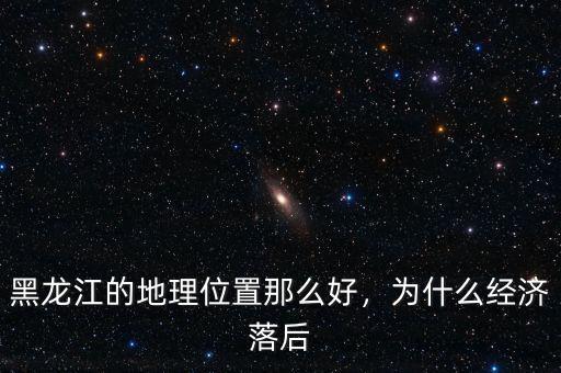 黑龍江的地理位置那么好，為什么經(jīng)濟落后