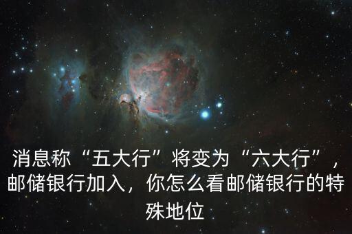 消息稱“五大行”將變?yōu)椤傲笮小?，郵儲銀行加入，你怎么看郵儲銀行的特殊地位