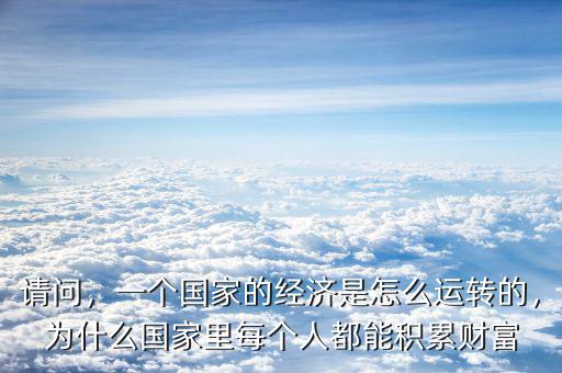 請問，一個國家的經(jīng)濟(jì)是怎么運(yùn)轉(zhuǎn)的，為什么國家里每個人都能積累財(cái)富