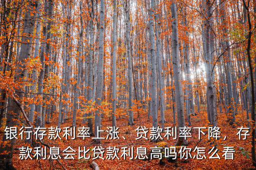 銀行存款利率上漲、貸款利率下降，存款利息會比貸款利息高嗎你怎么看