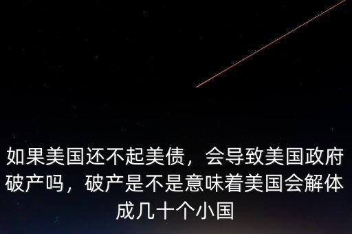 如果美國還不起美債，會導致美國政府破產(chǎn)嗎，破產(chǎn)是不是意味著美國會解體成幾十個小國