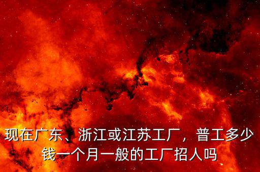 現(xiàn)在廣東、浙江或江蘇工廠，普工多少錢一個月一般的工廠招人嗎