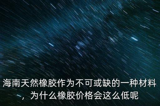 海南天然橡膠作為不可或缺的一種材料，為什么橡膠價格會這么低呢