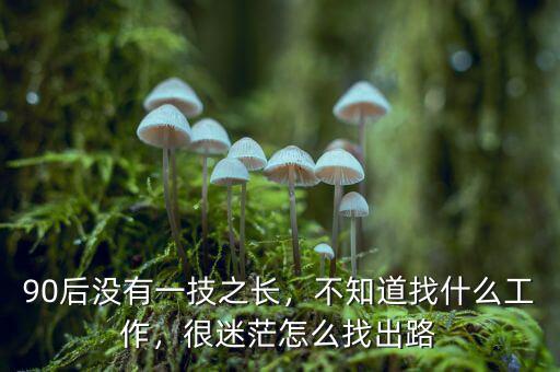 90后沒有一技之長(zhǎng)，不知道找什么工作，很迷茫怎么找出路