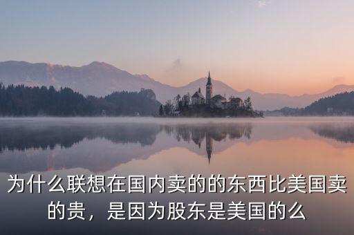 為什么聯(lián)想在國內(nèi)賣的的東西比美國賣的貴，是因為股東是美國的么