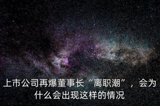 上市公司再爆董事長(zhǎng)“離職潮”，會(huì)為什么會(huì)出現(xiàn)這樣的情況
