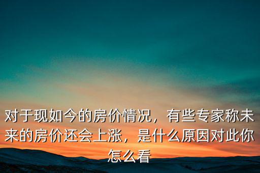 對于現(xiàn)如今的房價情況，有些專家稱未來的房價還會上漲，是什么原因?qū)Υ四阍趺纯? class=