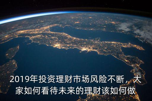 2019年投資理財(cái)市場(chǎng)風(fēng)險(xiǎn)不斷，大家如何看待未來的理財(cái)該如何做