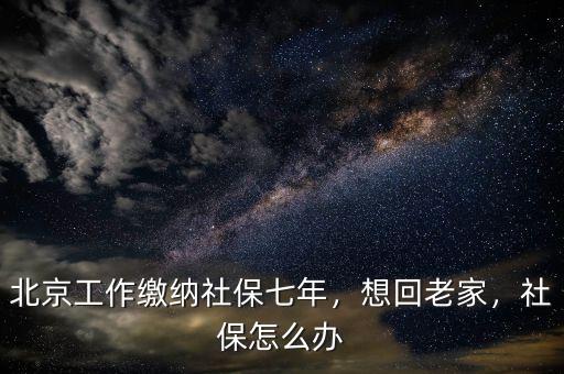 北京工作繳納社保七年，想回老家，社保怎么辦