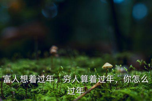 富人想著過年，窮人算著過年，你怎么過年