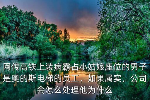 網(wǎng)傳高鐵上裝病霸占小姑娘座位的男子是奧的斯電梯的員工，如果屬實(shí)，公司會(huì)怎么處理他為什么