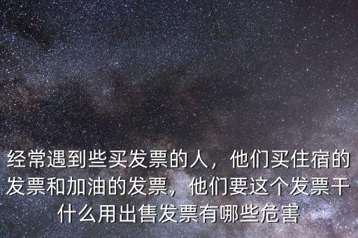 經(jīng)常遇到些買發(fā)票的人，他們買住宿的發(fā)票和加油的發(fā)票，他們要這個發(fā)票干什么用出售發(fā)票有哪些危害