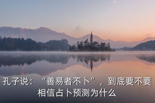 孔子說：“善易者不卜”，到底要不要相信占卜預(yù)測為什么