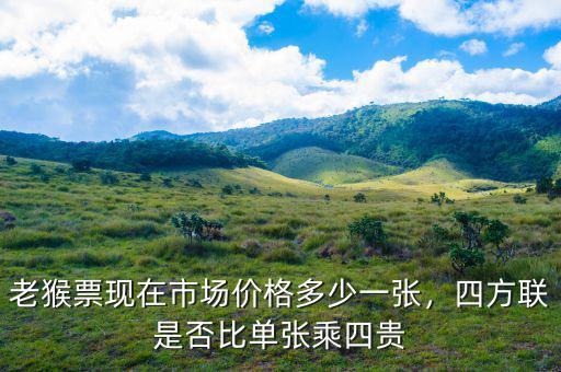 老猴票現(xiàn)在市場價格多少一張，四方聯(lián)是否比單張乘四貴