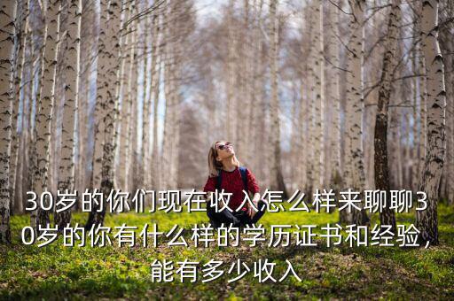 30歲的你們現(xiàn)在收入怎么樣來(lái)聊聊30歲的你有什么樣的學(xué)歷證書和經(jīng)驗(yàn)，能有多少收入