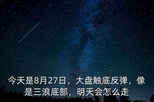 今天是8月27日，大盤觸底反彈，像是三浪底部，明天會怎么走