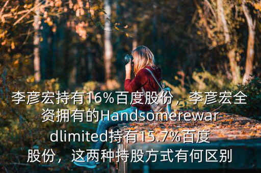 李彥宏持有16%百度股份，李彥宏全資擁有的Handsomerewardlimited持有15.7%百度股份，這兩種持股方式有何區(qū)別