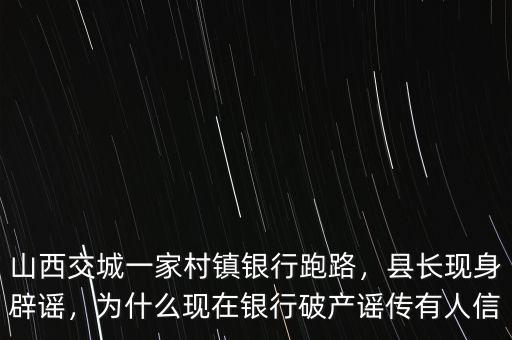 山西交城一家村鎮(zhèn)銀行跑路，縣長現(xiàn)身辟謠，為什么現(xiàn)在銀行破產(chǎn)謠傳有人信