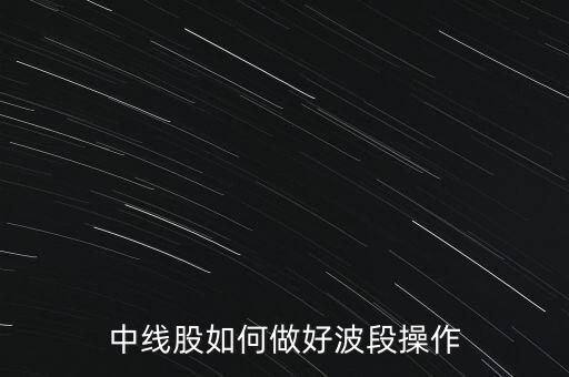 怎么才能做好波段操作,中線(xiàn)股如何做好波段操作