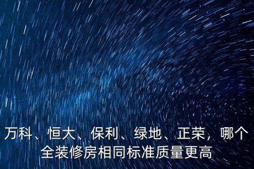 萬(wàn)科、恒大、保利、綠地、正榮，哪個(gè)全裝修房相同標(biāo)準(zhǔn)質(zhì)量更高