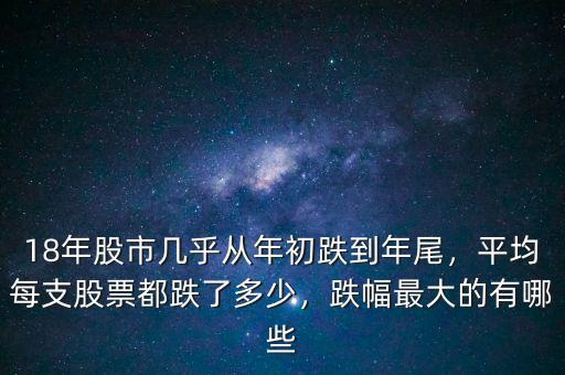 18年股市幾乎從年初跌到年尾，平均每支股票都跌了多少，跌幅最大的有哪些