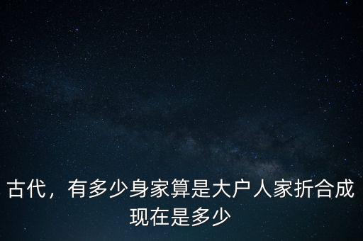 古代，有多少身家算是大戶人家折合成現(xiàn)在是多少