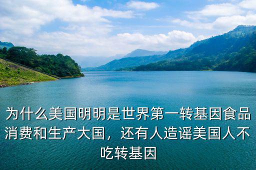 為什么美國(guó)明明是世界第一轉(zhuǎn)基因食品消費(fèi)和生產(chǎn)大國(guó)，還有人造謠美國(guó)人不吃轉(zhuǎn)基因