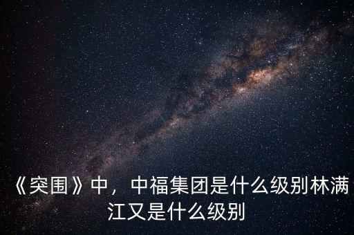 《突圍》中，中福集團(tuán)是什么級別林滿江又是什么級別
