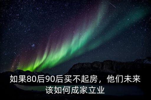 如果80后90后買不起房，他們未來該如何成家立業(yè)
